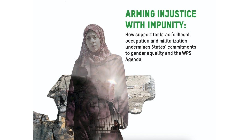 Arming Injustice with Impunity: How support for Israel’s illegal occupation and militarization undermines States’ commitments to gender equality and the WPS Agenda