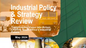 Industrial Policy & Strategy Review – Transforming Vision into Action: Charting South Africa’s Industrial Future May 2024